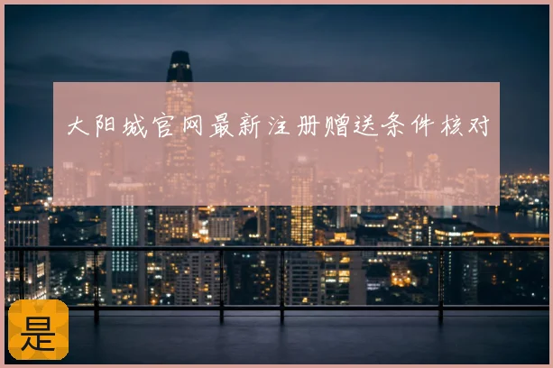 大阳城官网最新注册赠送条件核对