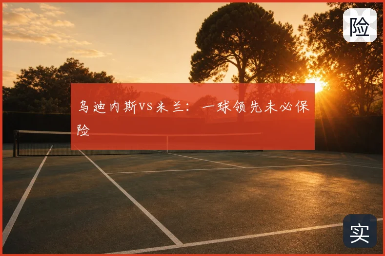 乌迪内斯vs米兰：一球领先未必保险