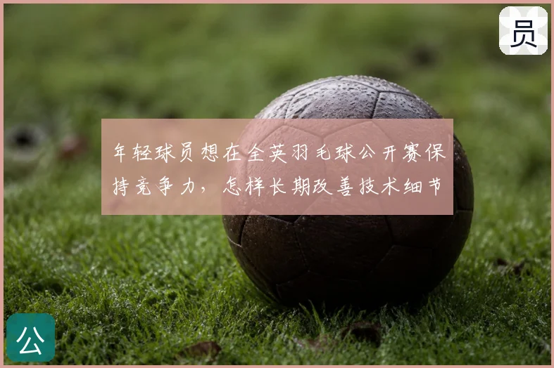年轻球员想在全英羽毛球公开赛保持竞争力，怎样长期改善技术细节