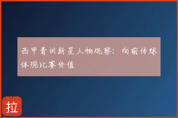 西甲青训新星人物观察：向前传球体现比赛价值