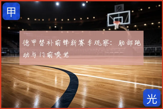 德甲替补前锋新赛季观察：肋部跑动与门前嗅觉