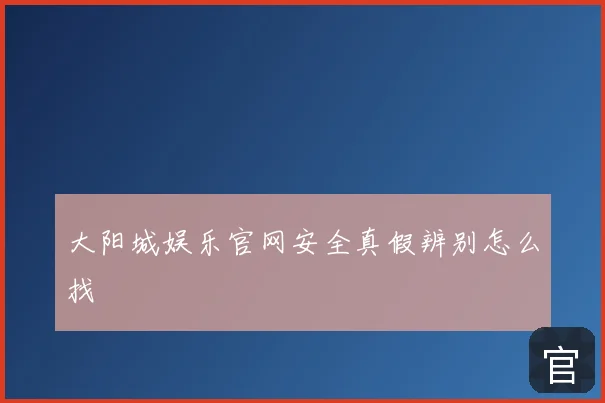 大阳城娱乐官网安全真假辨别怎么找