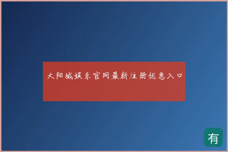 大阳城娱乐官网最新注册优惠入口