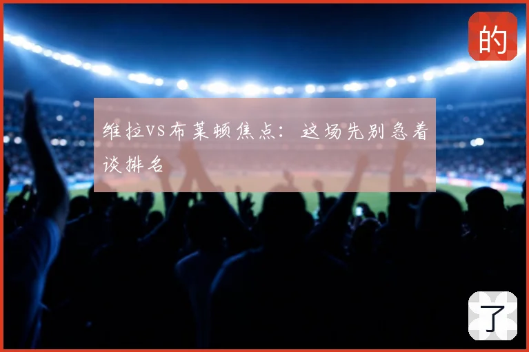 维拉vs布莱顿焦点：这场先别急着谈排名