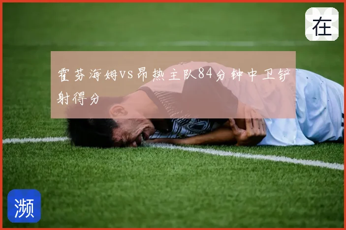 霍芬海姆vs昂热主队84分钟中卫铲射得分