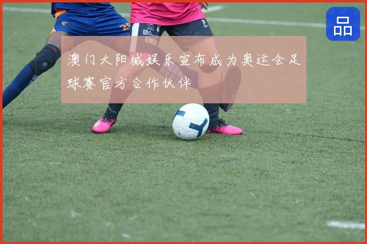 澳门大阳城娱乐宣布成为奥运会足球赛官方合作伙伴