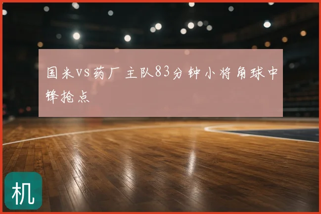 国米vs药厂主队83分钟小将角球中锋抢点