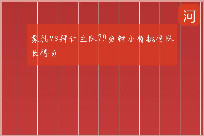 蒙扎vs拜仁主队79分钟小将挑传队长得分