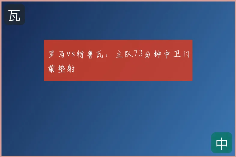 罗马vs特鲁瓦，主队73分钟中卫门前垫射