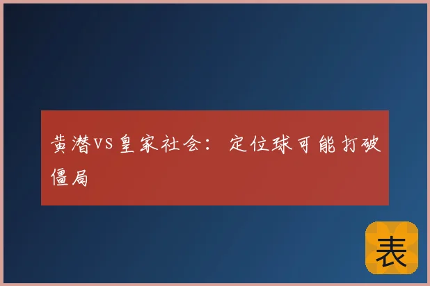黄潜vs皇家社会：定位球可能打破僵局