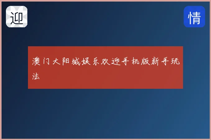 澳门大阳城娱乐欢迎手机版新手玩法